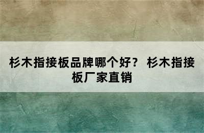 杉木指接板品牌哪个好？ 杉木指接板厂家直销